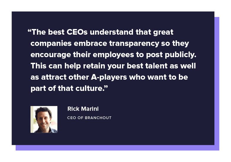 “The best CEOs understand that great companies embrace transparency so they encourage their employees to post publicly. This can help retain your best talent as well as attract other A-players who want to be part of that culture.” - Rick Marini, CEO of BranchOut